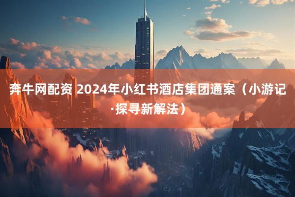 奔牛网配资 2024年小红书酒店集团通案（小游记·探寻新解法）