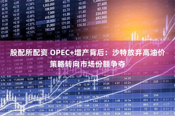 股配所配资 OPEC+增产背后：沙特放弃高油价策略转向市场份额争夺