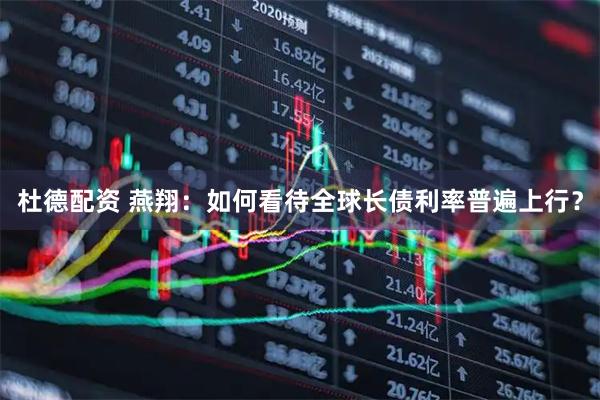 杜德配资 燕翔：如何看待全球长债利率普遍上行？