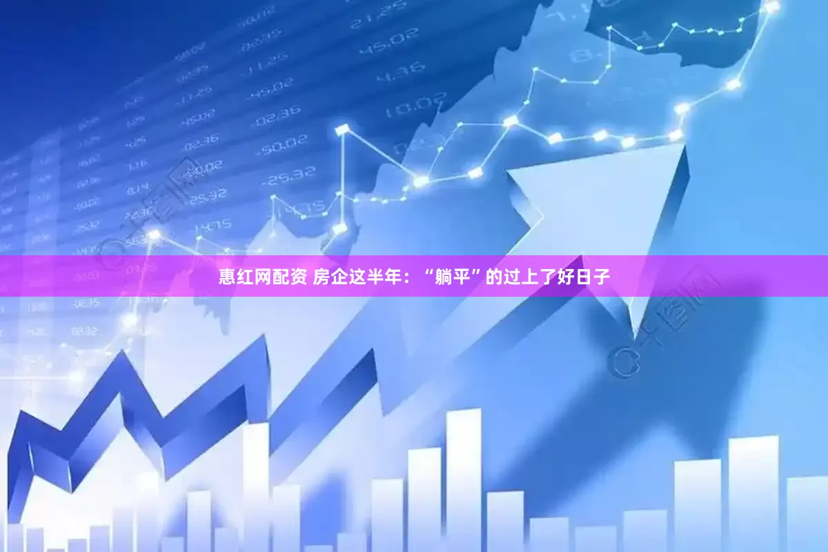 惠红网配资 房企这半年：“躺平”的过上了好日子