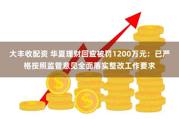 大丰收配资 华夏理财回应被罚1200万元：已严格按照监管意见全面落实整改工作要求