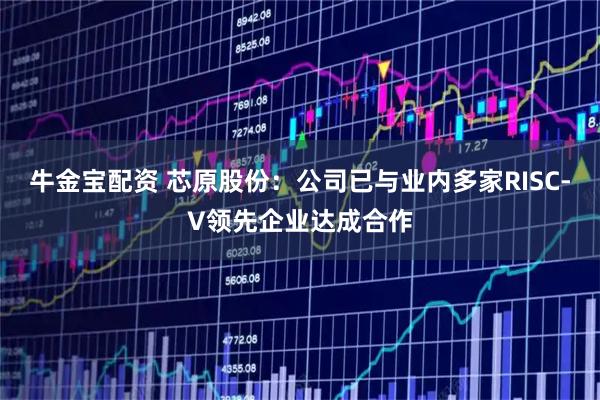 牛金宝配资 芯原股份：公司已与业内多家RISC-V领先企业达成合作