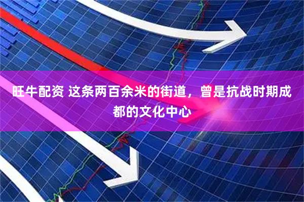 旺牛配资 这条两百余米的街道，曾是抗战时期成都的文化中心