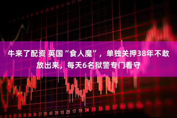 牛来了配资 英国“食人魔”，单独关押38年不敢放出来，每天6名狱警专门看守