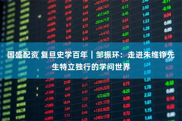国盛配资 复旦史学百年︱邹振环：走进朱维铮先生特立独行的学问世界