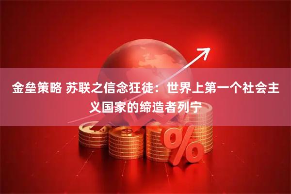 金垒策略 苏联之信念狂徒：世界上第一个社会主义国家的缔造者列宁