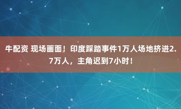 牛配资 现场画面！印度踩踏事件1万人场地挤进2.7万人，主角迟到7小时！