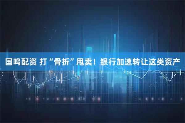 国鸣配资 打“骨折”甩卖！银行加速转让这类资产