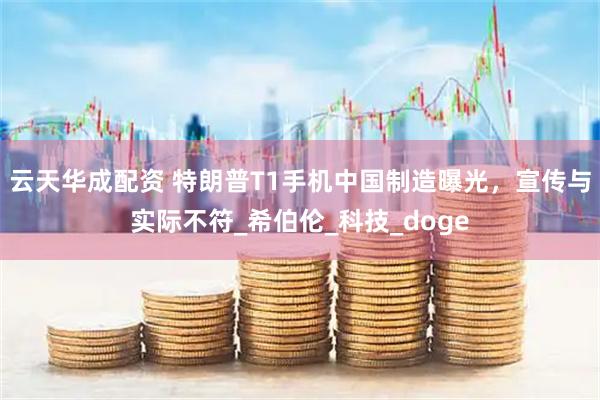云天华成配资 特朗普T1手机中国制造曝光，宣传与实际不符_希伯伦_科技_doge