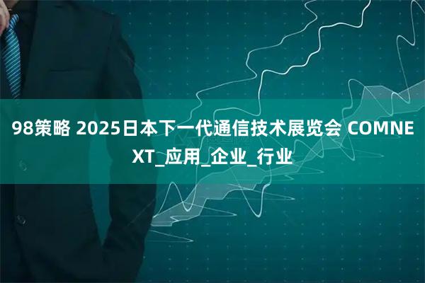 98策略 2025日本下一代通信技术展览会 COMNEXT_应用_企业_行业