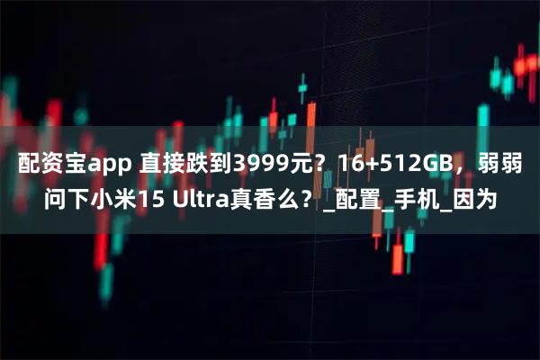 配资宝app 直接跌到3999元？16+512GB，弱弱问下小米15 Ultra真香么？_配置_手机_因为