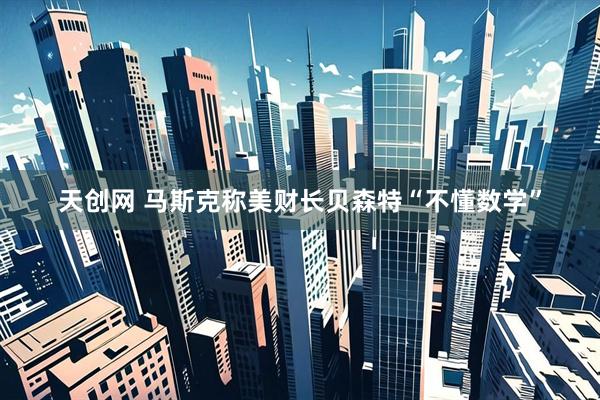 天创网 马斯克称美财长贝森特“不懂数学”