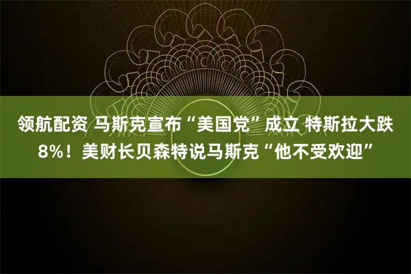 领航配资 马斯克宣布“美国党”成立 特斯拉大跌8%！美财长贝森特说马斯克“他不受欢迎”