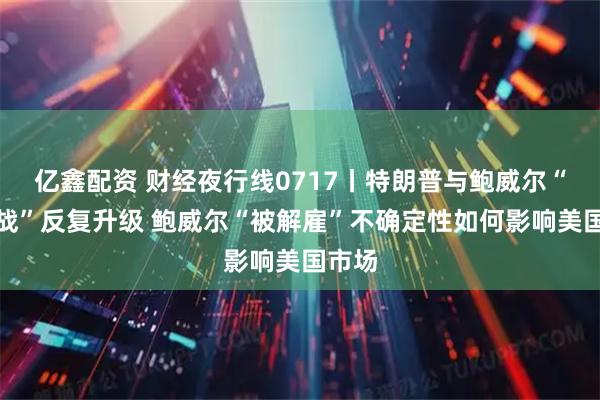 亿鑫配资 财经夜行线0717丨特朗普与鲍威尔“口水战”反复升级 鲍威尔“被解雇”不确定性如何影响美国市场