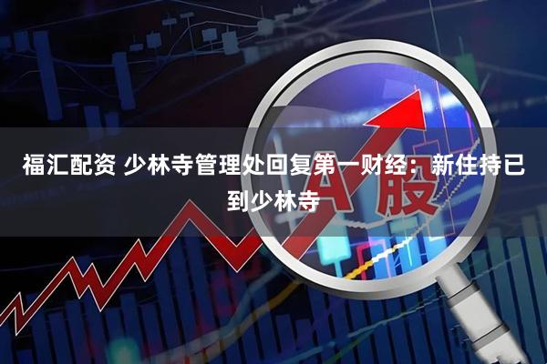 福汇配资 少林寺管理处回复第一财经：新住持已到少林寺