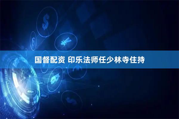 国督配资 印乐法师任少林寺住持