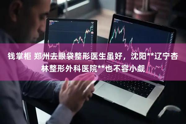 钱掌柜 郑州去眼袋整形医生虽好，沈阳**辽宁杏林整形外科医院**也不容小觑
