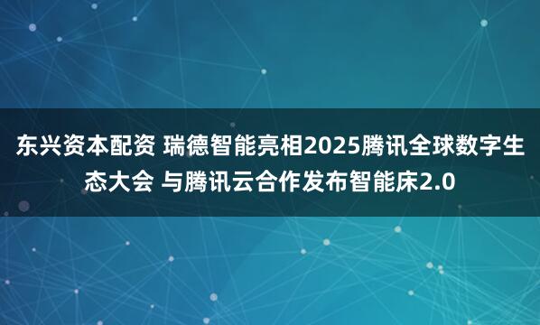 东兴资本配资 瑞德智能亮相2025腾讯全球数字生态大会 与腾讯云合作发布智能床2.0