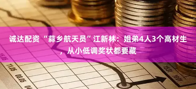 诚达配资 “蒜乡航天员”江新林：姐弟4人3个高材生，从小低调奖状都要藏