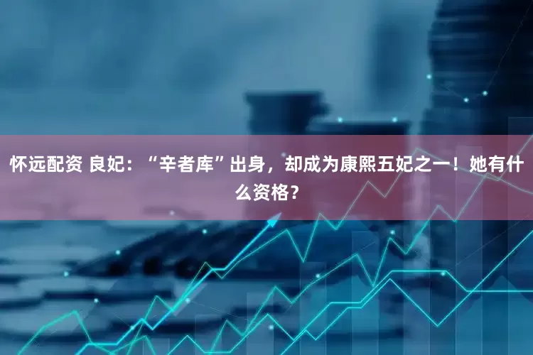 怀远配资 良妃：“辛者库”出身，却成为康熙五妃之一！她有什么资格？