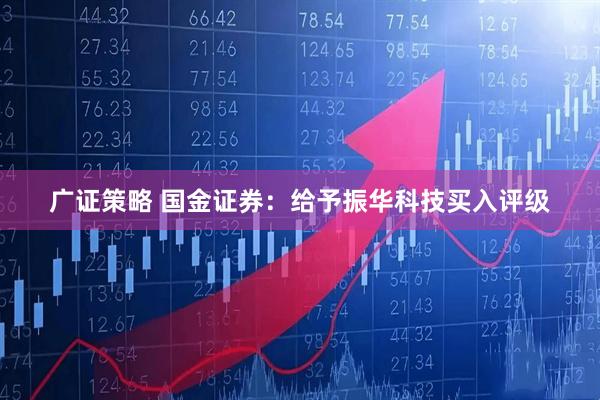 广证策略 国金证券：给予振华科技买入评级