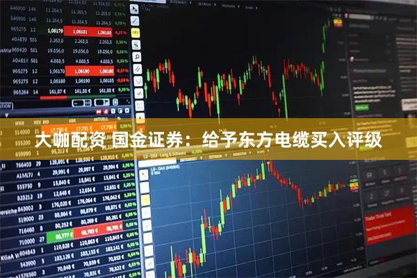 大咖配资 国金证券：给予东方电缆买入评级