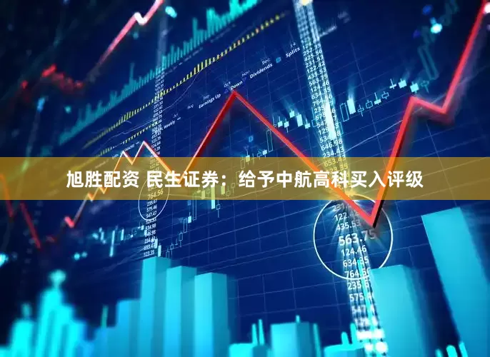 旭胜配资 民生证券：给予中航高科买入评级