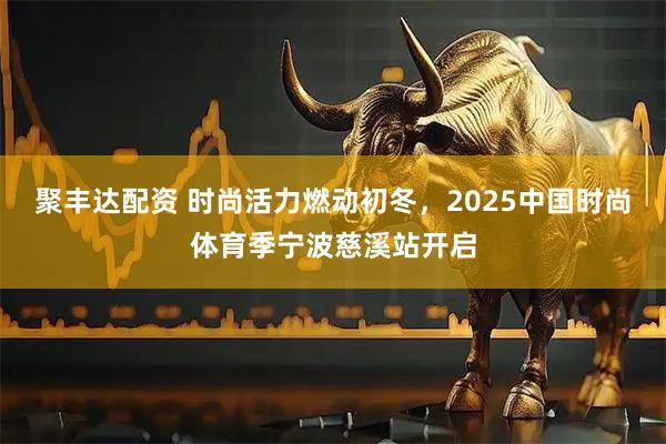聚丰达配资 时尚活力燃动初冬，2025中国时尚体育季宁波慈溪站开启
