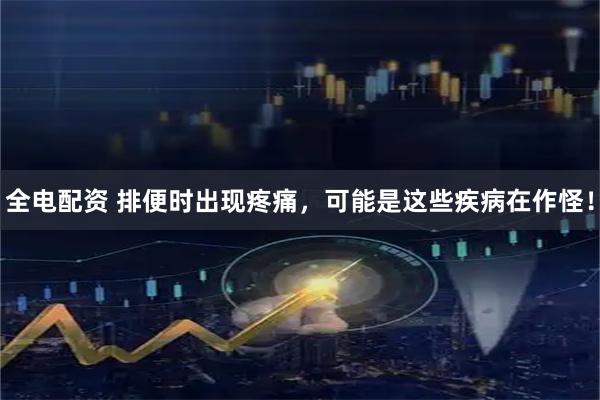 全电配资 排便时出现疼痛，可能是这些疾病在作怪！