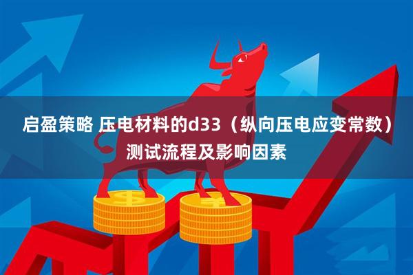 启盈策略 压电材料的d33（纵向压电应变常数）测试流程及影响因素