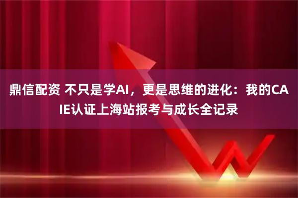 鼎信配资 不只是学AI，更是思维的进化：我的CAIE认证上海站报考与成长全记录