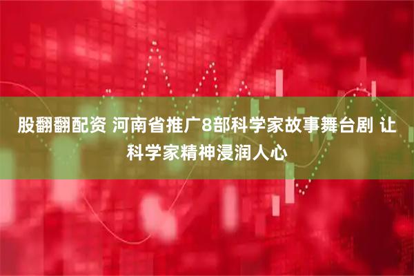 股翻翻配资 河南省推广8部科学家故事舞台剧 让科学家精神浸润人心
