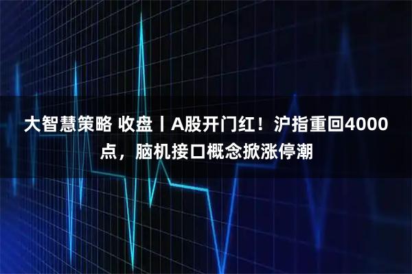大智慧策略 收盘丨A股开门红！沪指重回4000点，脑机接口概念掀涨停潮