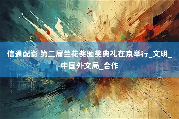 信通配资 第二届兰花奖颁奖典礼在京举行_文明_中国外文局_合作