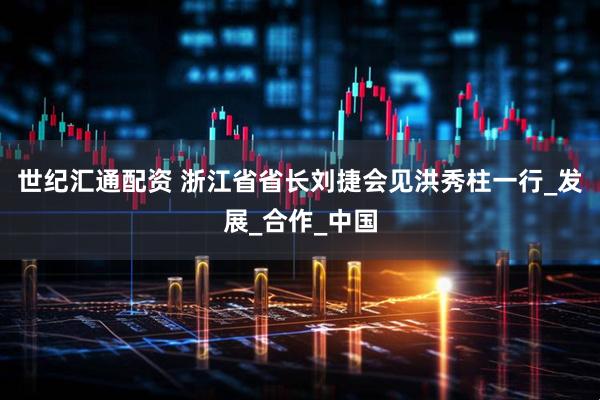 世纪汇通配资 浙江省省长刘捷会见洪秀柱一行_发展_合作_中国
