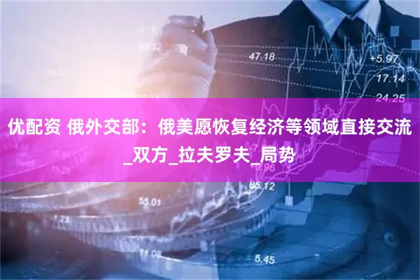 优配资 俄外交部：俄美愿恢复经济等领域直接交流_双方_拉夫罗夫_局势