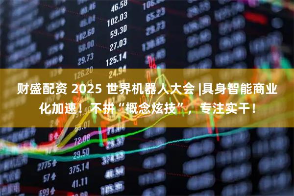 财盛配资 2025 世界机器人大会 |具身智能商业化加速！不拼“概念炫技”，专注实干！