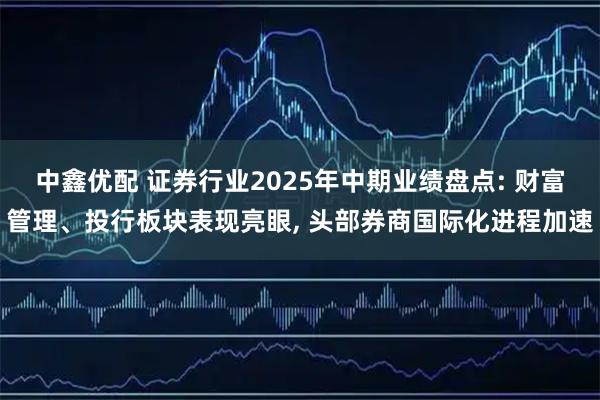 中鑫优配 证券行业2025年中期业绩盘点: 财富管理、投行板块表现亮眼, 头部券商国际化进程加速