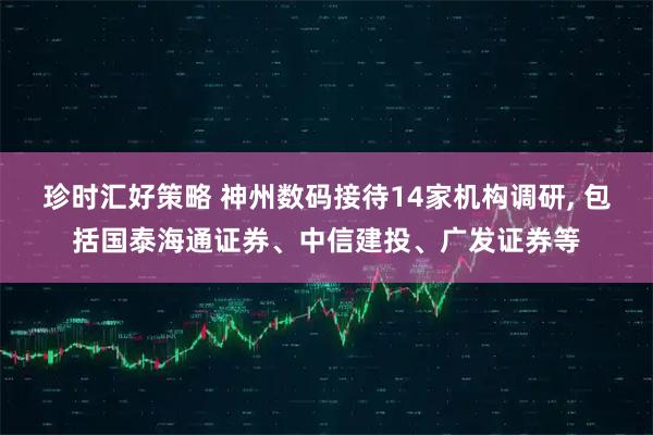 珍时汇好策略 神州数码接待14家机构调研, 包括国泰海通证券、中信建投、广发证券等