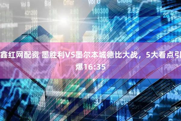鑫红网配资 墨胜利VS墨尔本城德比大战，5大看点引爆16:35