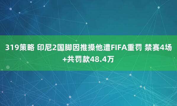 319策略 印尼2国脚因推搡他遭FIFA重罚 禁赛4场+共罚款48.4万