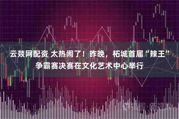 云燚网配资 太热闹了！昨晚，柘城首届“辣王”争霸赛决赛在文化艺术中心举行