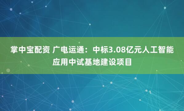 掌中宝配资 广电运通：中标3.08亿元人工智能应用中试基地建设项目