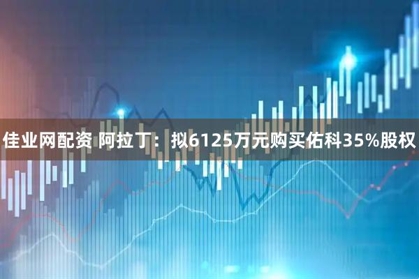 佳业网配资 阿拉丁：拟6125万元购买佑科35%股权