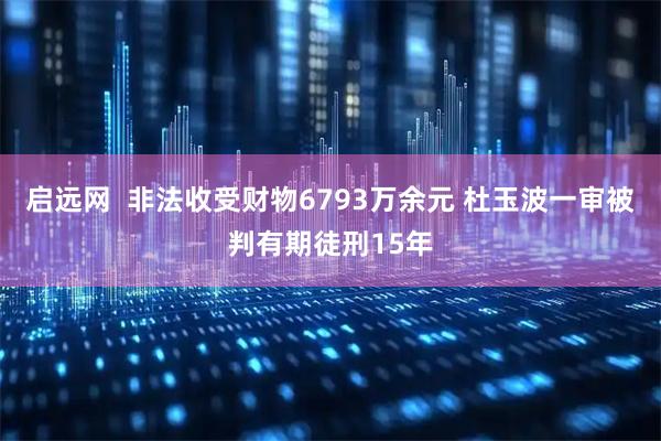 启远网  非法收受财物6793万余元 杜玉波一审被判有期徒刑15年
