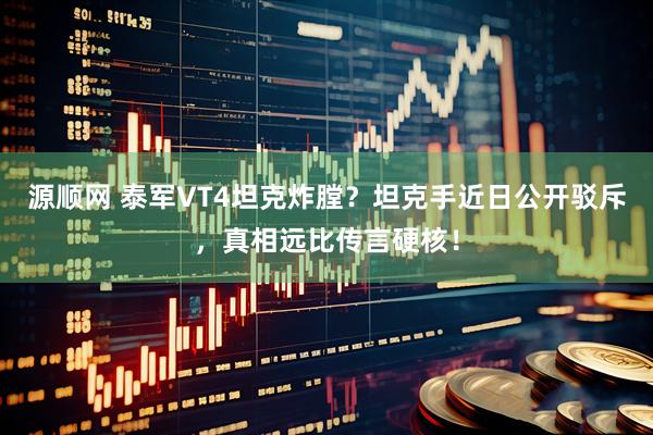 源顺网 泰军VT4坦克炸膛？坦克手近日公开驳斥，真相远比传言硬核！