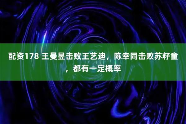 配资178 王曼昱击败王艺迪，陈幸同击败苏籽童，都有一定概率