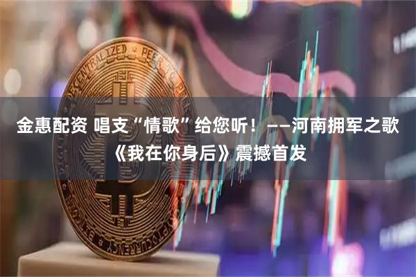 金惠配资 唱支“情歌”给您听！——河南拥军之歌《我在你身后》震撼首发