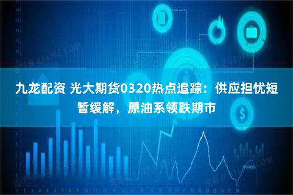 九龙配资 光大期货0320热点追踪：供应担忧短暂缓解，原油系领跌期市