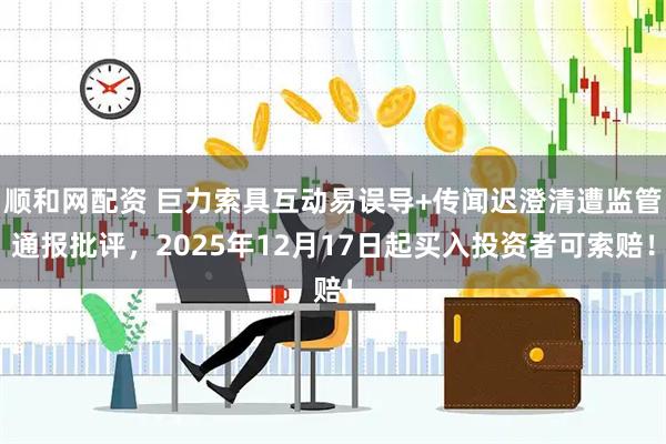 顺和网配资 巨力索具互动易误导+传闻迟澄清遭监管通报批评，2025年12月17日起买入投资者可索赔！
